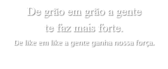 De grão em grão a gente te faz mais forte. De like em like a gente ganha nossa força.